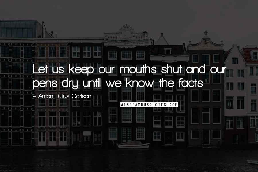 Anton Julius Carlson Quotes: Let us keep our mouths shut and our pens dry until we know the facts.