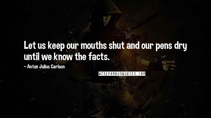 Anton Julius Carlson Quotes: Let us keep our mouths shut and our pens dry until we know the facts.