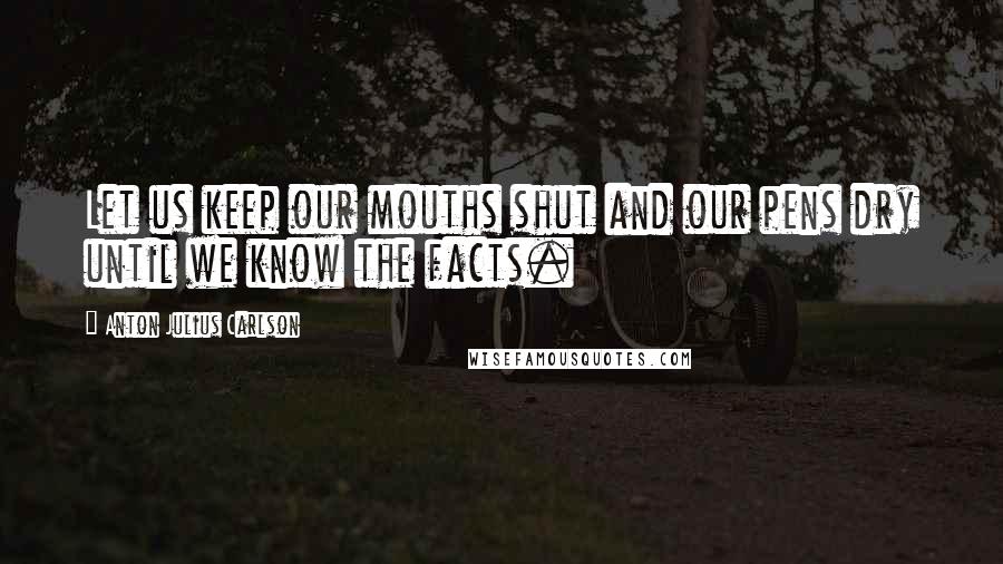 Anton Julius Carlson Quotes: Let us keep our mouths shut and our pens dry until we know the facts.