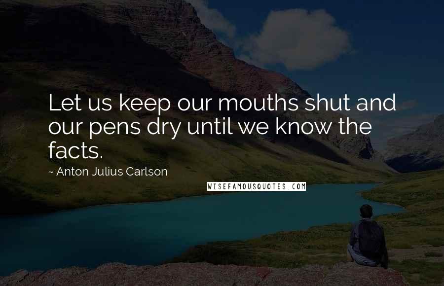 Anton Julius Carlson Quotes: Let us keep our mouths shut and our pens dry until we know the facts.