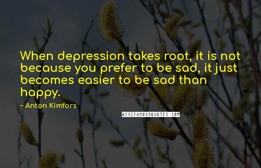 Anton Kimfors Quotes: When depression takes root, it is not because you prefer to be sad, it just becomes easier to be sad than happy.