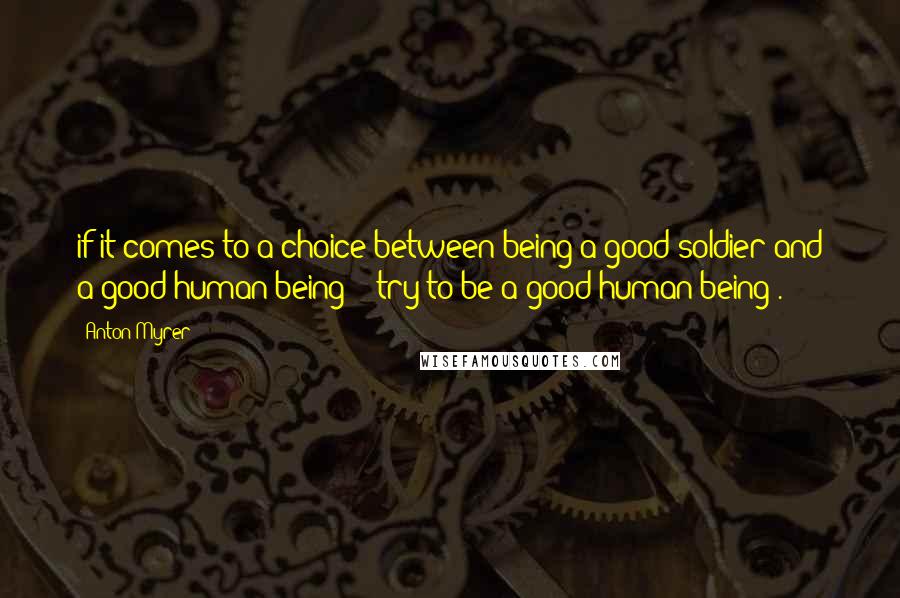 Anton Myrer Quotes: if it comes to a choice between being a good soldier and a good human being -- try to be a good human being".