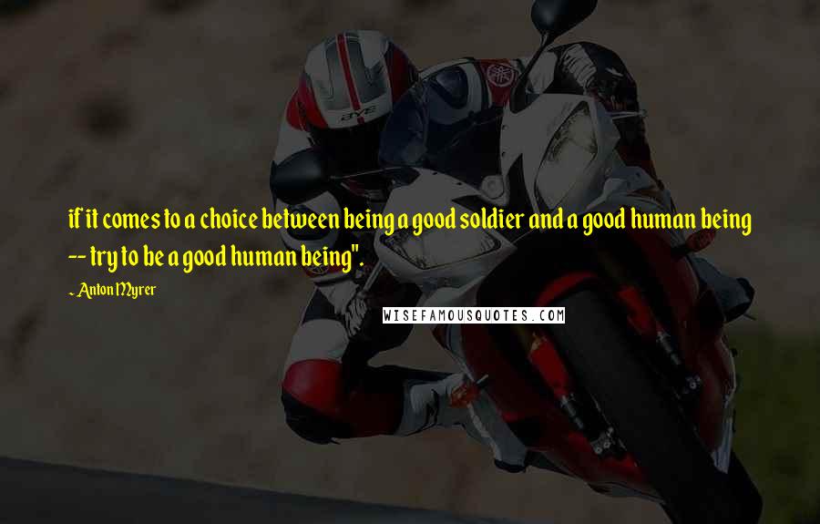 Anton Myrer Quotes: if it comes to a choice between being a good soldier and a good human being -- try to be a good human being".