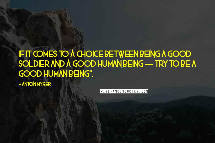 Anton Myrer Quotes: if it comes to a choice between being a good soldier and a good human being -- try to be a good human being".