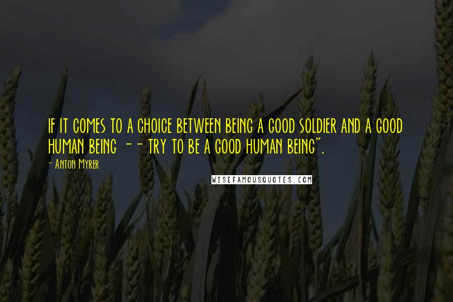 Anton Myrer Quotes: if it comes to a choice between being a good soldier and a good human being -- try to be a good human being".