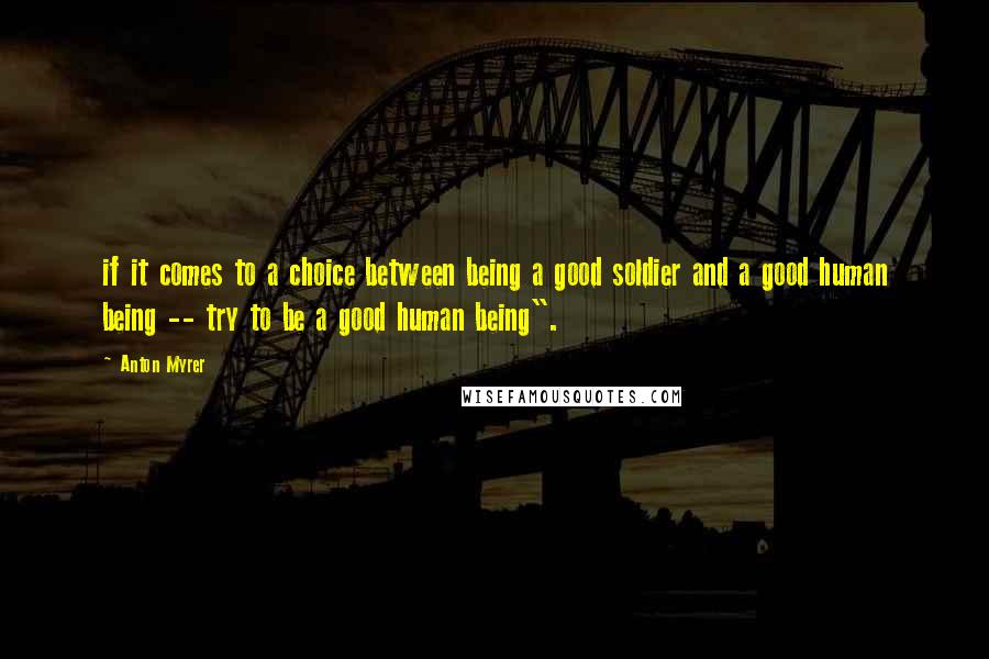 Anton Myrer Quotes: if it comes to a choice between being a good soldier and a good human being -- try to be a good human being".