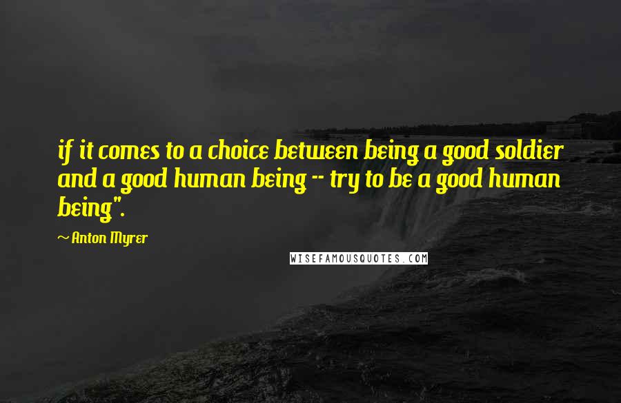 Anton Myrer Quotes: if it comes to a choice between being a good soldier and a good human being -- try to be a good human being".