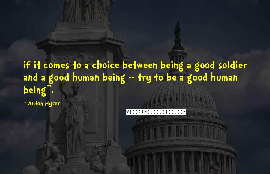 Anton Myrer Quotes: if it comes to a choice between being a good soldier and a good human being -- try to be a good human being".