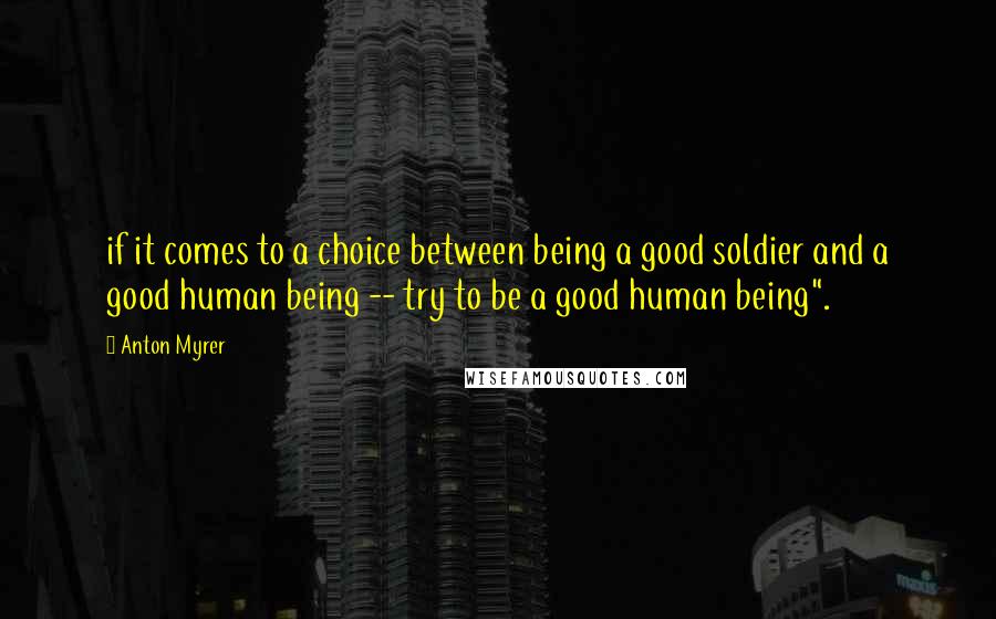 Anton Myrer Quotes: if it comes to a choice between being a good soldier and a good human being -- try to be a good human being".