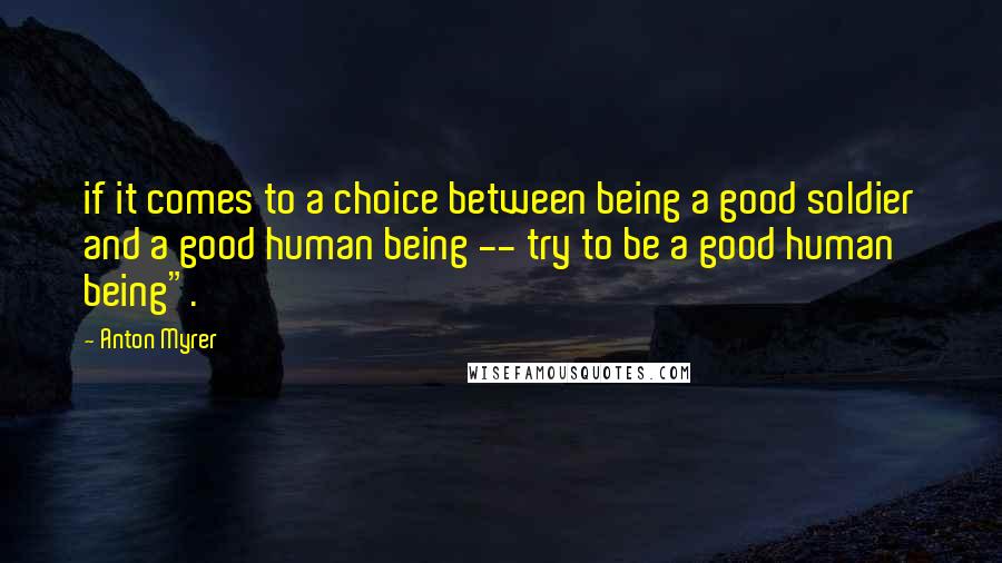 Anton Myrer Quotes: if it comes to a choice between being a good soldier and a good human being -- try to be a good human being".