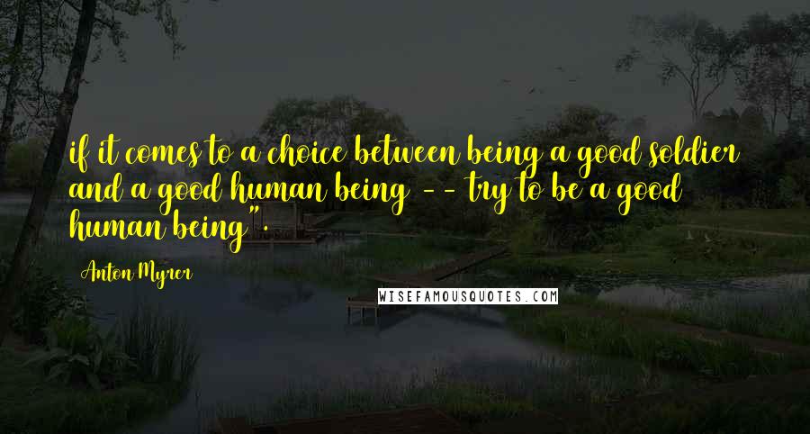 Anton Myrer Quotes: if it comes to a choice between being a good soldier and a good human being -- try to be a good human being".