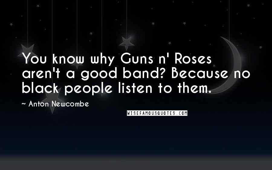 Anton Newcombe Quotes: You know why Guns n' Roses aren't a good band? Because no black people listen to them.