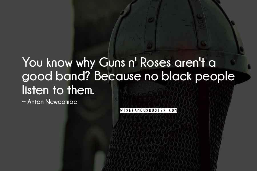 Anton Newcombe Quotes: You know why Guns n' Roses aren't a good band? Because no black people listen to them.