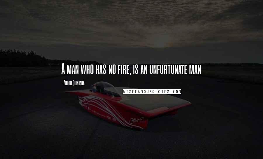 Anton Quintana Quotes: A man who has no fire, is an unfurtunate man