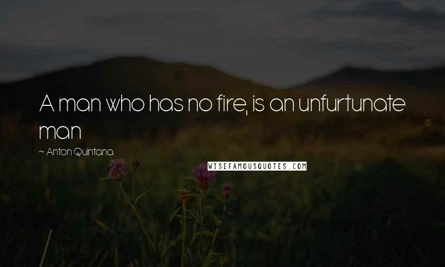 Anton Quintana Quotes: A man who has no fire, is an unfurtunate man