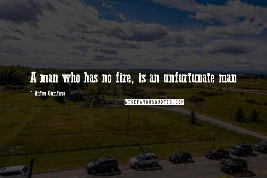 Anton Quintana Quotes: A man who has no fire, is an unfurtunate man