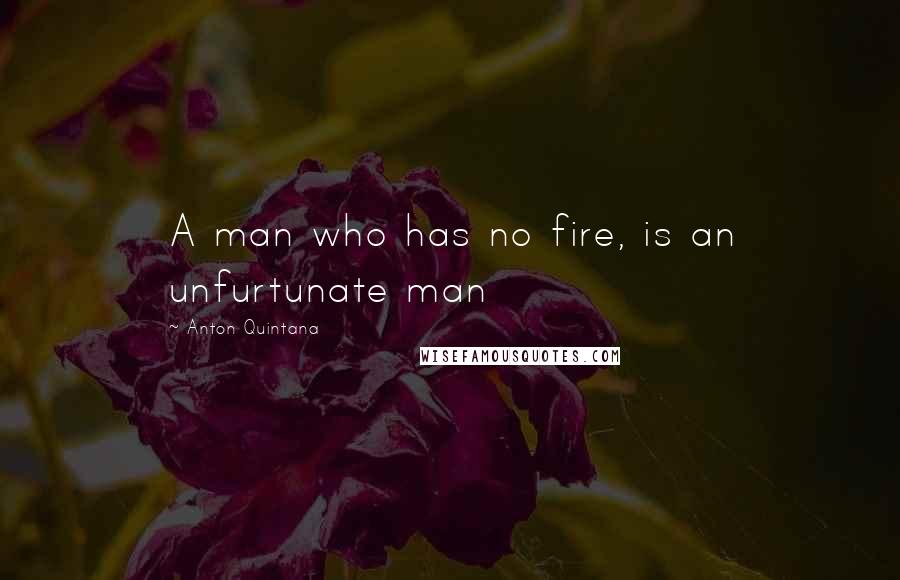 Anton Quintana Quotes: A man who has no fire, is an unfurtunate man