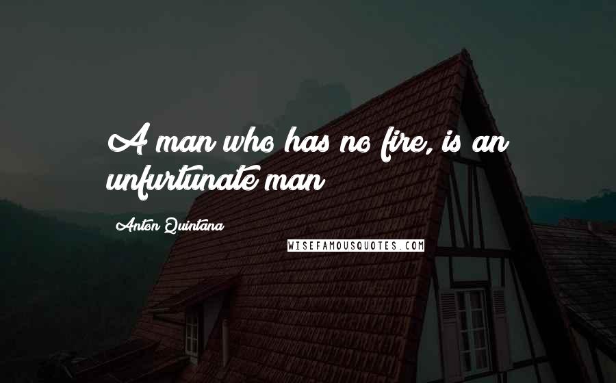 Anton Quintana Quotes: A man who has no fire, is an unfurtunate man