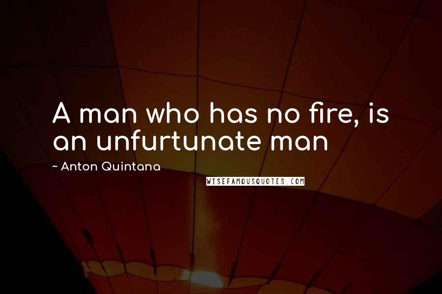 Anton Quintana Quotes: A man who has no fire, is an unfurtunate man