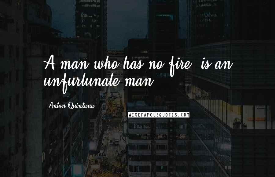 Anton Quintana Quotes: A man who has no fire, is an unfurtunate man