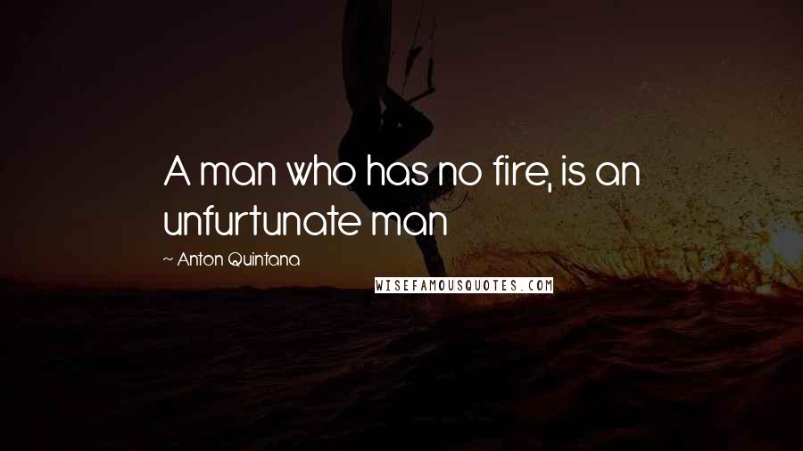 Anton Quintana Quotes: A man who has no fire, is an unfurtunate man