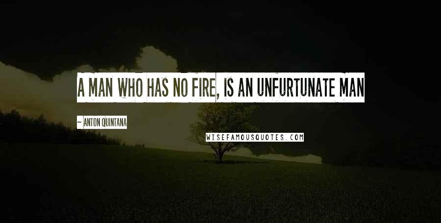 Anton Quintana Quotes: A man who has no fire, is an unfurtunate man