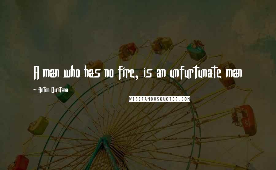 Anton Quintana Quotes: A man who has no fire, is an unfurtunate man