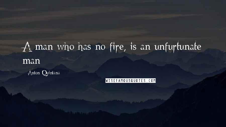 Anton Quintana Quotes: A man who has no fire, is an unfurtunate man