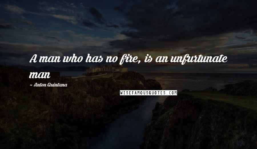 Anton Quintana Quotes: A man who has no fire, is an unfurtunate man