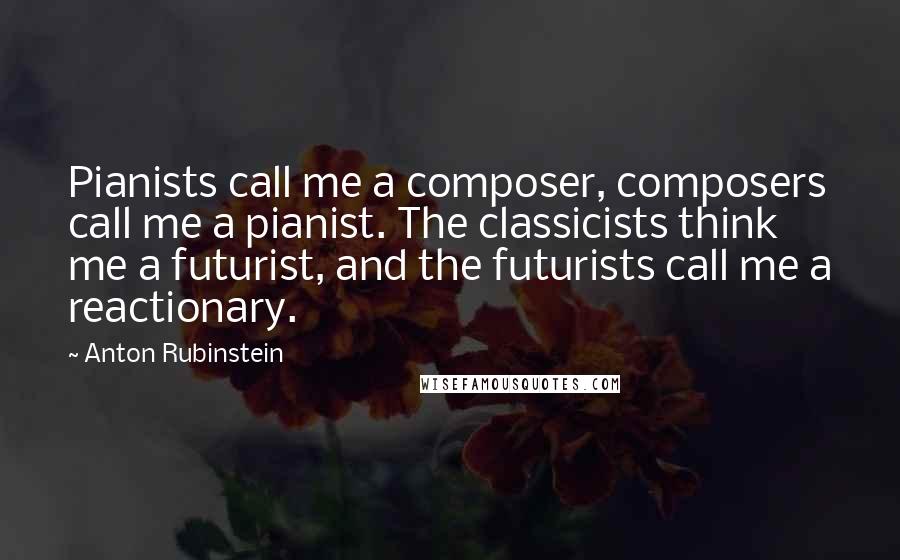 Anton Rubinstein Quotes: Pianists call me a composer, composers call me a pianist. The classicists think me a futurist, and the futurists call me a reactionary.