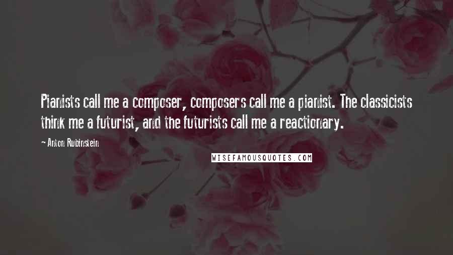 Anton Rubinstein Quotes: Pianists call me a composer, composers call me a pianist. The classicists think me a futurist, and the futurists call me a reactionary.