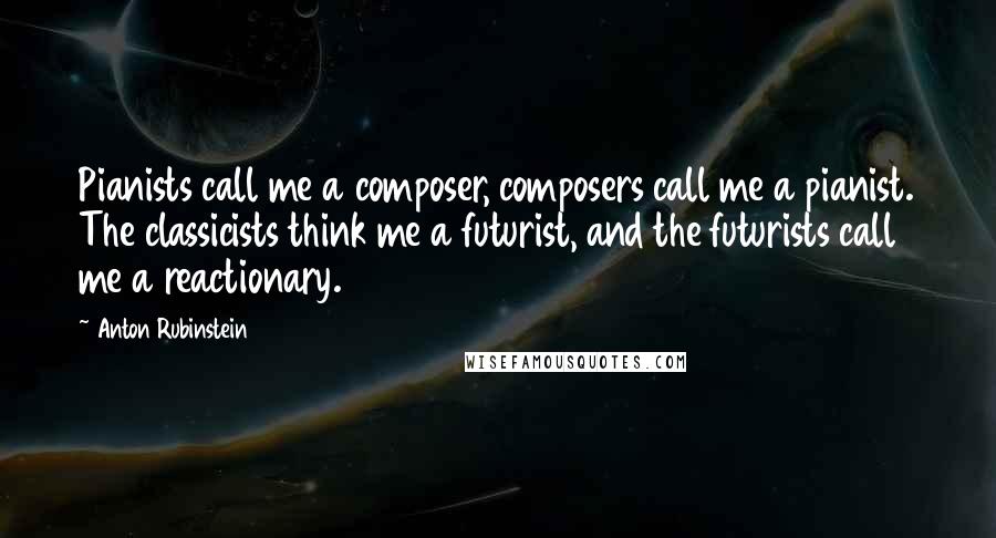 Anton Rubinstein Quotes: Pianists call me a composer, composers call me a pianist. The classicists think me a futurist, and the futurists call me a reactionary.