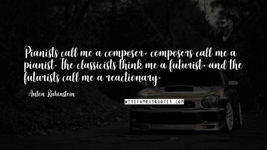 Anton Rubinstein Quotes: Pianists call me a composer, composers call me a pianist. The classicists think me a futurist, and the futurists call me a reactionary.