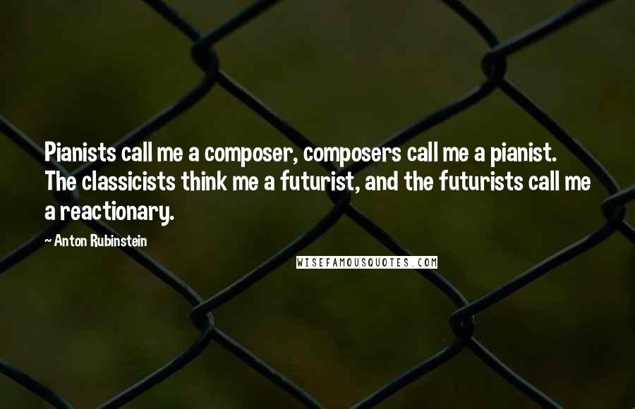 Anton Rubinstein Quotes: Pianists call me a composer, composers call me a pianist. The classicists think me a futurist, and the futurists call me a reactionary.