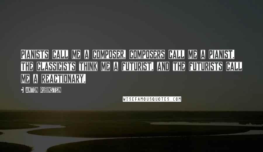 Anton Rubinstein Quotes: Pianists call me a composer, composers call me a pianist. The classicists think me a futurist, and the futurists call me a reactionary.