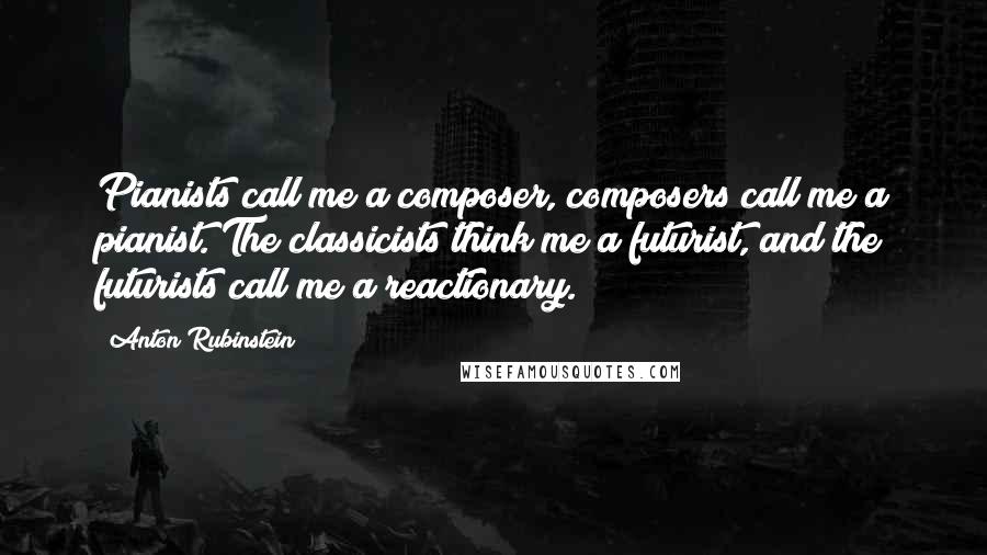 Anton Rubinstein Quotes: Pianists call me a composer, composers call me a pianist. The classicists think me a futurist, and the futurists call me a reactionary.