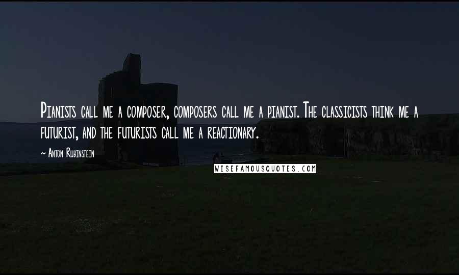 Anton Rubinstein Quotes: Pianists call me a composer, composers call me a pianist. The classicists think me a futurist, and the futurists call me a reactionary.