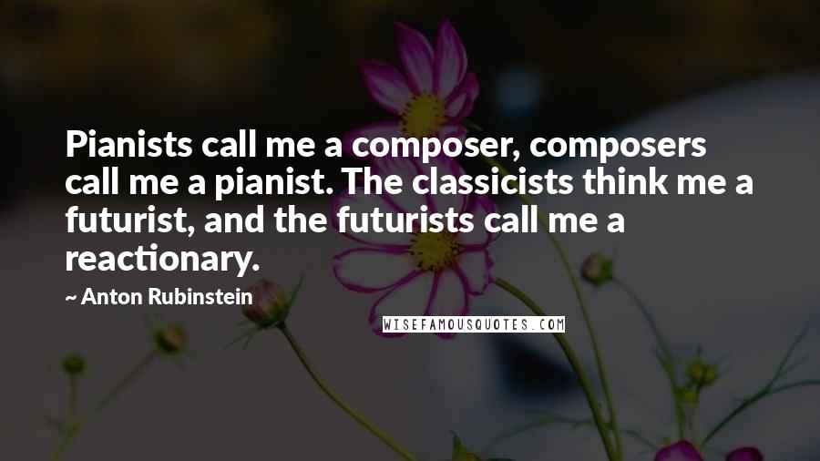 Anton Rubinstein Quotes: Pianists call me a composer, composers call me a pianist. The classicists think me a futurist, and the futurists call me a reactionary.