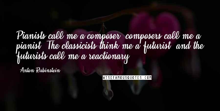 Anton Rubinstein Quotes: Pianists call me a composer, composers call me a pianist. The classicists think me a futurist, and the futurists call me a reactionary.