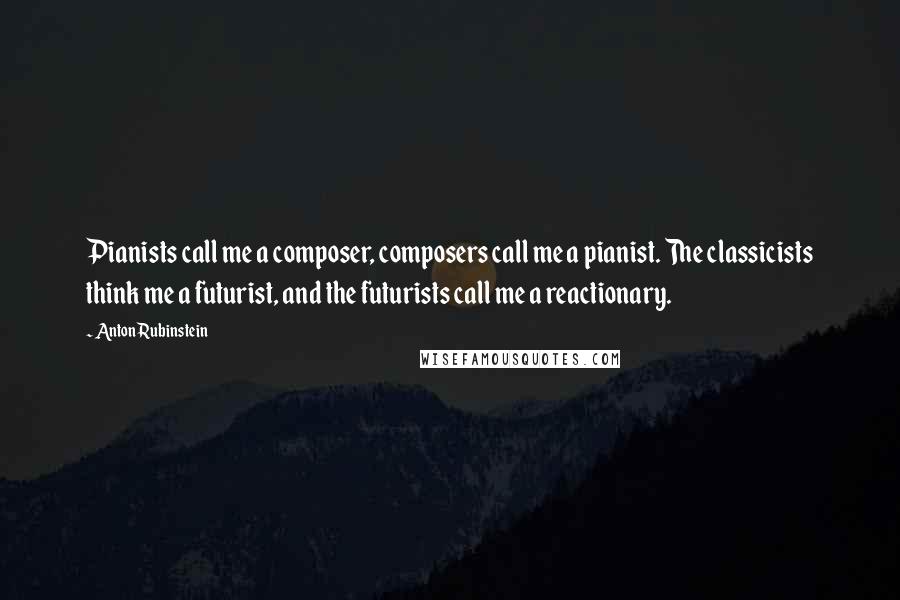 Anton Rubinstein Quotes: Pianists call me a composer, composers call me a pianist. The classicists think me a futurist, and the futurists call me a reactionary.