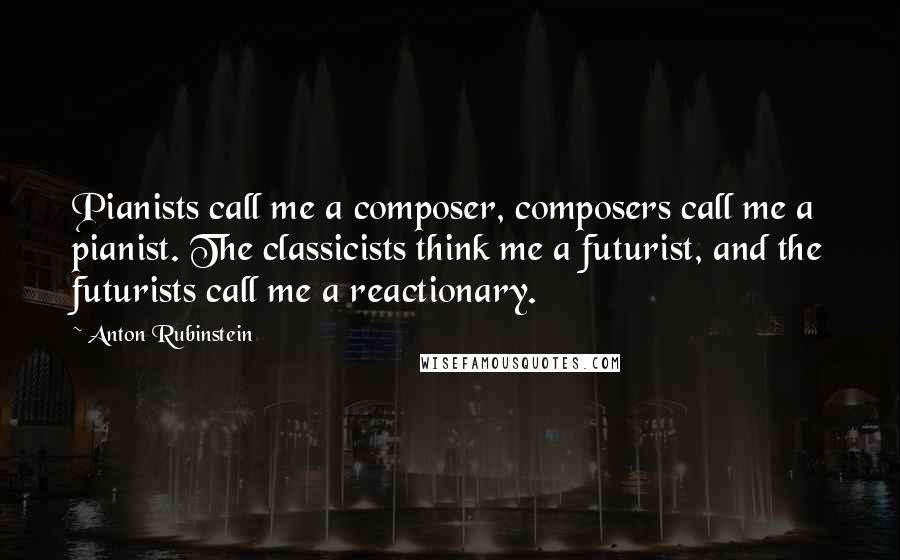 Anton Rubinstein Quotes: Pianists call me a composer, composers call me a pianist. The classicists think me a futurist, and the futurists call me a reactionary.