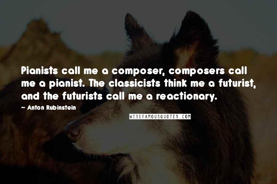 Anton Rubinstein Quotes: Pianists call me a composer, composers call me a pianist. The classicists think me a futurist, and the futurists call me a reactionary.