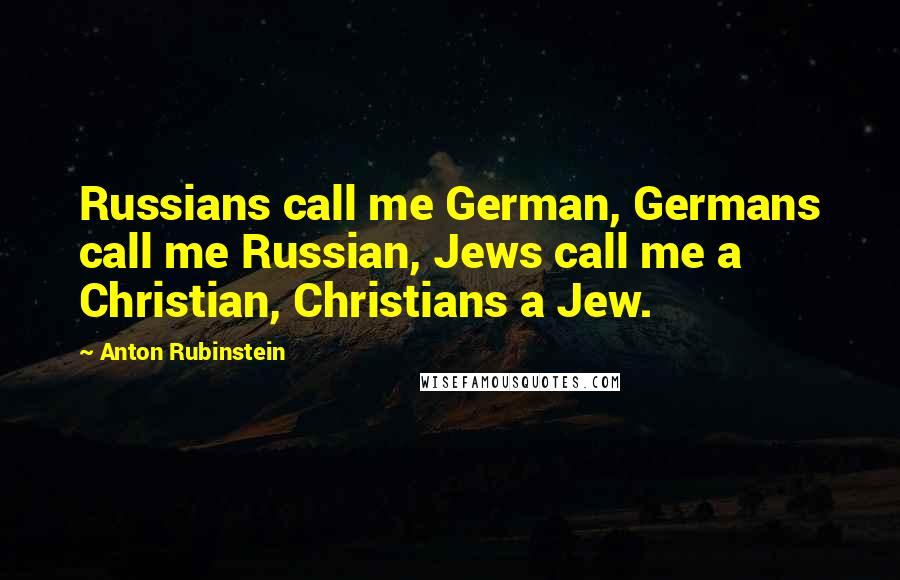 Anton Rubinstein Quotes: Russians call me German, Germans call me Russian, Jews call me a Christian, Christians a Jew.