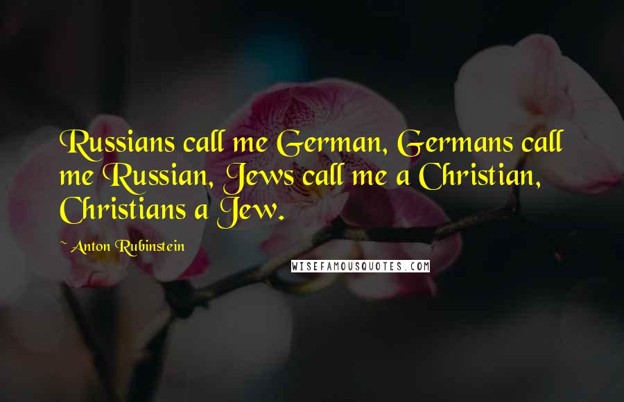 Anton Rubinstein Quotes: Russians call me German, Germans call me Russian, Jews call me a Christian, Christians a Jew.