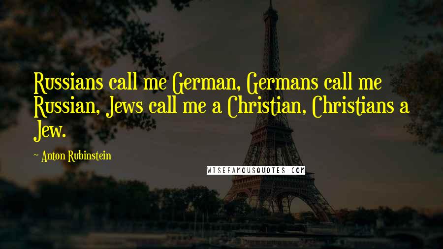 Anton Rubinstein Quotes: Russians call me German, Germans call me Russian, Jews call me a Christian, Christians a Jew.