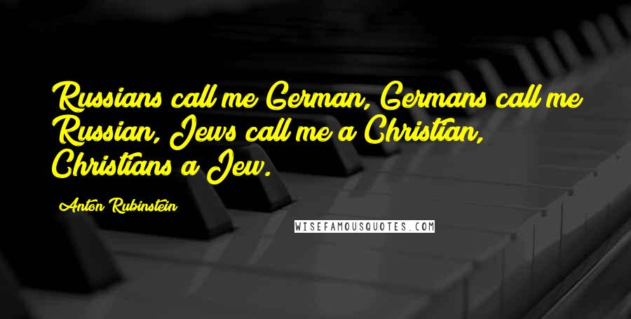 Anton Rubinstein Quotes: Russians call me German, Germans call me Russian, Jews call me a Christian, Christians a Jew.