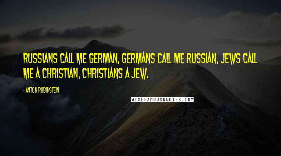 Anton Rubinstein Quotes: Russians call me German, Germans call me Russian, Jews call me a Christian, Christians a Jew.