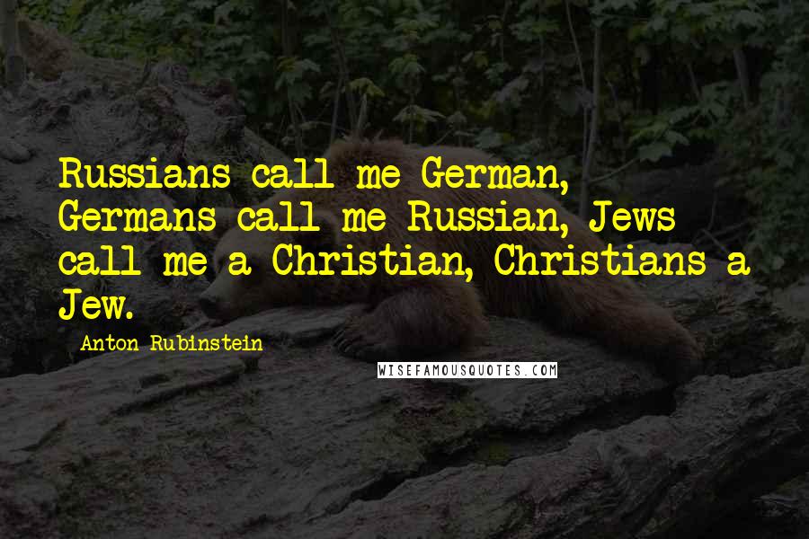 Anton Rubinstein Quotes: Russians call me German, Germans call me Russian, Jews call me a Christian, Christians a Jew.