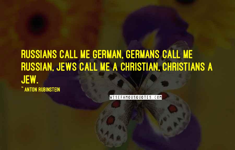 Anton Rubinstein Quotes: Russians call me German, Germans call me Russian, Jews call me a Christian, Christians a Jew.