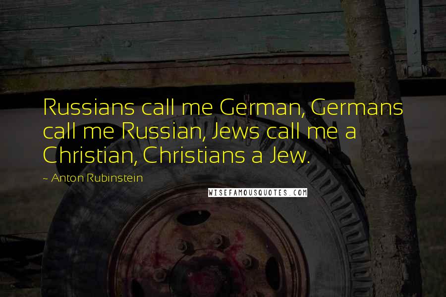 Anton Rubinstein Quotes: Russians call me German, Germans call me Russian, Jews call me a Christian, Christians a Jew.